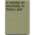 A Treatise On Electricity, In Theory And