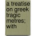 A Treatise On Greek Tragic Metres; With