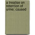 A Treatise On Retention Of Urine; Caused