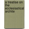 A Treatise On The Ecclesiastical Archite door Professor John Milner