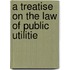 A Treatise On The Law Of Public Utilitie