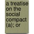 A Treatise On The Social Compact (A); Or