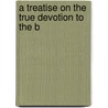A Treatise On The True Devotion To The B by Louis Marie Grignon De Montfort
