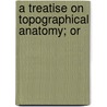 A Treatise On Topographical Anatomy; Or by Philippe Frï¿½Dï¿½Ric Blandin
