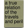 A True Relation Of The Travels And Peril door Unknown Author