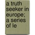 A Truth Seeker In Europe; A Series Of Le