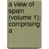 A View Of Spain (Volume 1); Comprising A