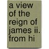 A View Of The Reign Of James Ii. From Hi