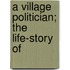 A Village Politician; The Life-Story Of