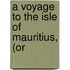 A Voyage To The Isle Of Mauritius, (Or