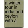 A Winter Tour In India And Ceylon With A by F. Bernard O'Shea
