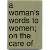 A Woman's Words To Women; On The Care Of by Mary Ann Dacomb Bird Scharlieb