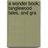 A Wonder Book; Tanglewood Tales, And Gra by Nathaniel Hawthorne