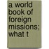 A World Book Of Foreign Missions; What T