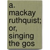 A. Mackay Ruthquist; Or, Singing The Gos door Alexina MacKay Harrison