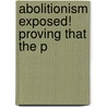 Abolitionism Exposed! Proving That The P by William Willcocks Sleigh