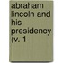 Abraham Lincoln And His Presidency (V. 1