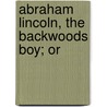 Abraham Lincoln, The Backwoods Boy; Or door Jr Horatio Alger