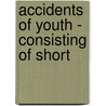 Accidents Of Youth - Consisting Of Short by Anon