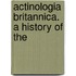 Actinologia Britannica. A History Of The