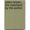 Adam Brown, The Merchant. By The Author by Horace Smith