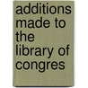 Additions Made To The Library Of Congres by U.S. Library of Congress