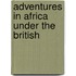 Adventures In Africa Under The British