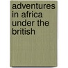 Adventures In Africa Under The British by John Bensley Thornhill