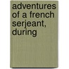 Adventures Of A French Serjeant, During by Charles Oz Barbaroux