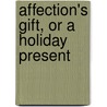 Affection's Gift, Or A Holiday Present door Unknown Author