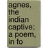 Agnes, The Indian Captive; A Poem, In Fo