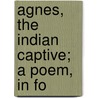 Agnes, The Indian Captive; A Poem, In Fo door Rev John Mitford