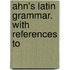 Ahn's Latin Grammar. With References To