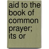 Aid To The Book Of Common Prayer; Its Or door Richard A. Rogers