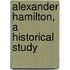 Alexander Hamilton, A Historical Study