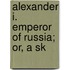 Alexander I. Emperor Of Russia; Or, A Sk