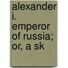 Alexander I. Emperor Of Russia; Or, A Sk by Hannibal Evans Lloyd
