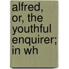 Alfred, Or, The Youthful Enquirer; In Wh door Onbekend