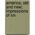 America, Old And New; Impressions Of Six