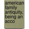 American Family Antiquity, Being An Acco by Albert Welles