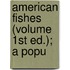 American Fishes (Volume 1st Ed.); A Popu