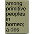 Among Primitive Peoples In Borneo; A Des