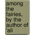 Among The Fairies, By The Author Of 'Ali