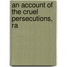An Account Of The Cruel Persecutions, Ra by Claudius Rey