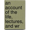 An Account Of The Life, Lectures, And Wr by John Thomson