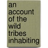 An Account Of The Wild Tribes Inhabiting by Pierre Ͽ