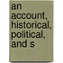 An Account, Historical, Political, And S