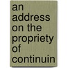 An Address On The Propriety Of Continuin door Ben Whitney