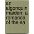 An Algonquin Maiden; A Romance Of The Ea