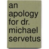 An Apology For Dr. Michael Servetus by Richard Wrigh t